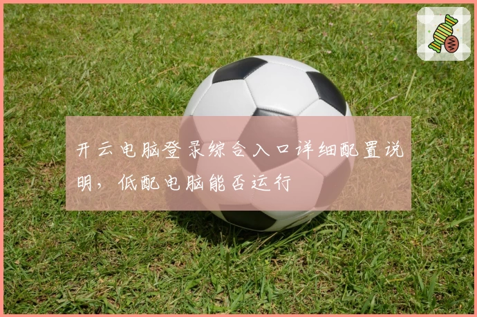 开云电脑登录综合入口详细配置说明,低配电脑能否运行