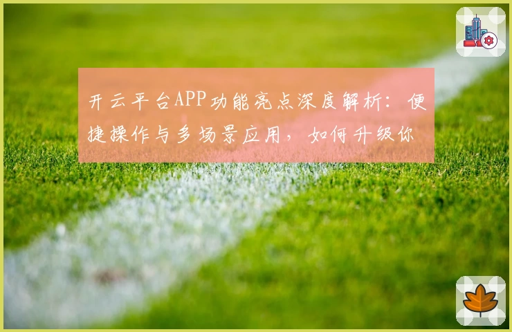 开云平台APP功能亮点深度解析:便捷操作与多场景应用,如何升级你的数字化体验
