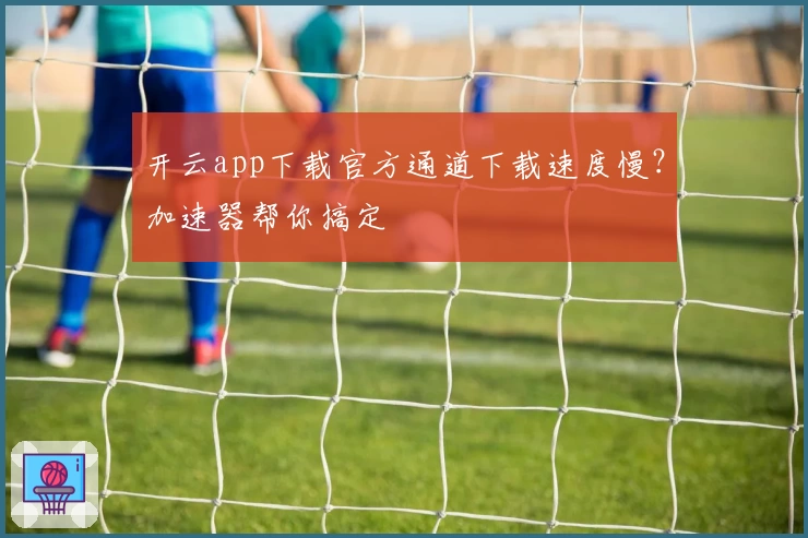 开云app下载官方通道下载速度慢？加速器帮你搞定