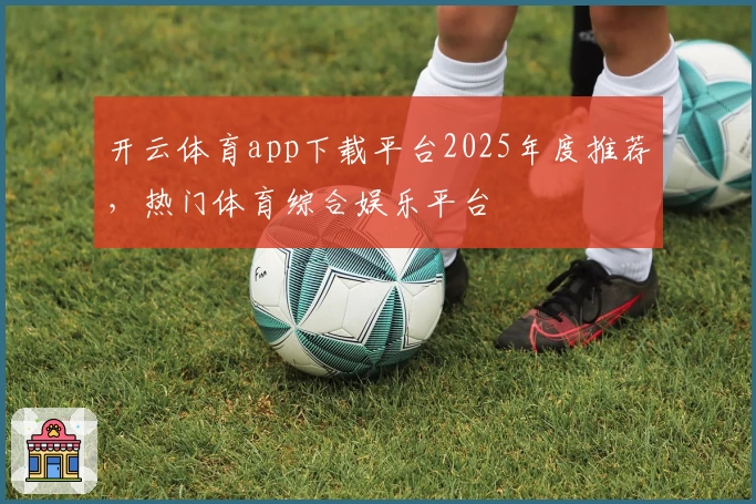 开云体育app下载平台2025年度推荐，热门体育综合娱乐平台