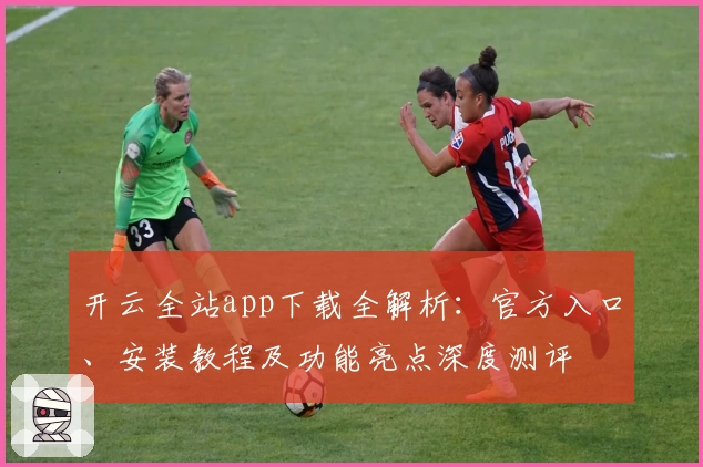 开云全站app下载全解析:官方入口、安装教程及功能亮点深度测评