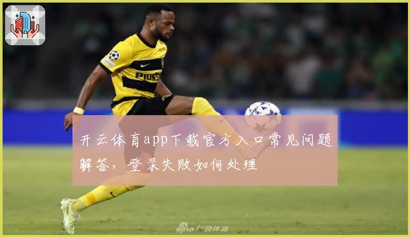 开云体育app下载官方入口常见问题解答，登录失败如何处理