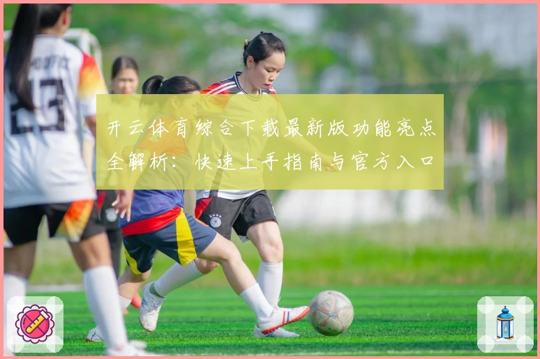 开云体育综合下载最新版功能亮点全解析：快速上手指南与官方入口推荐