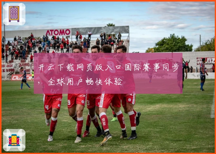开云下载网页版入口国际赛事同步，全球用户畅快体验