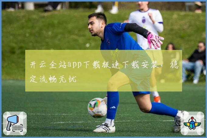 开云全站app下载极速下载安装,稳定流畅无忧