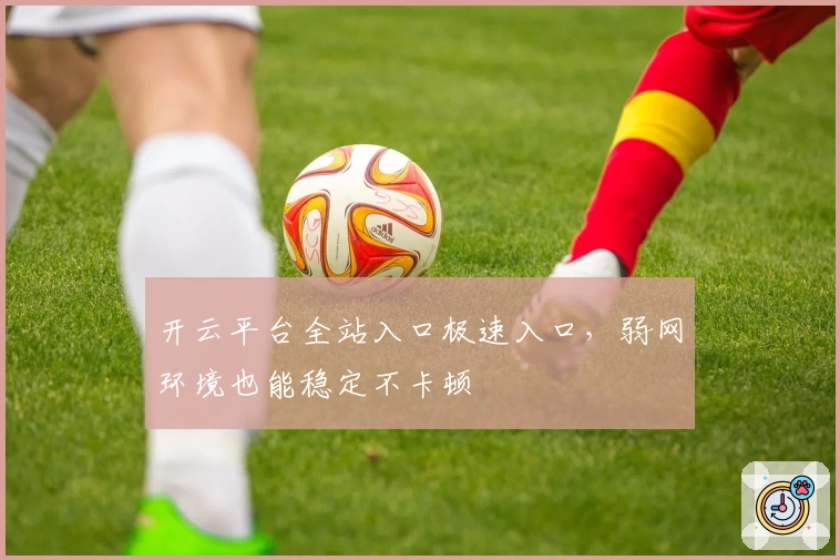 开云平台全站入口极速入口，弱网环境也能稳定不卡顿