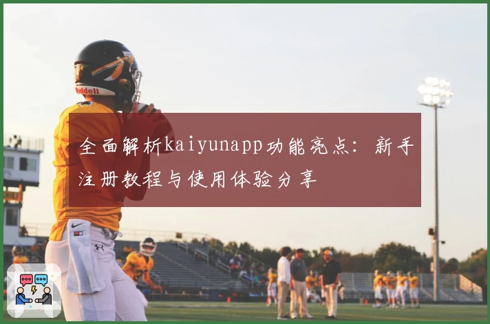 全面解析kaiyunapp功能亮点:新手注册教程与使用体验分享