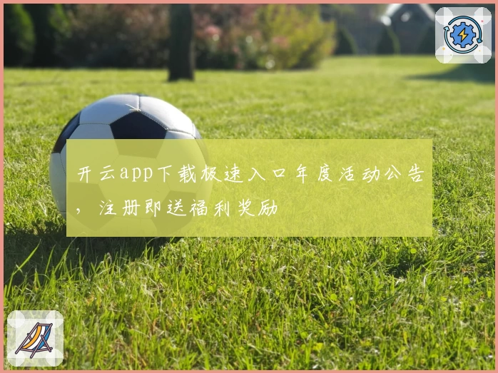 开云app下载极速入口年度活动公告，注册即送福利奖励