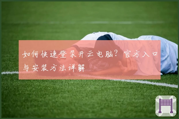 如何快速登录开云电脑?官方入口与安装方法详解