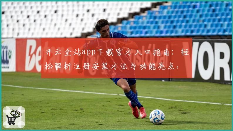 开云全站app下载官方入口指南：轻松解析注册安装方法与功能亮点，让体验更流畅