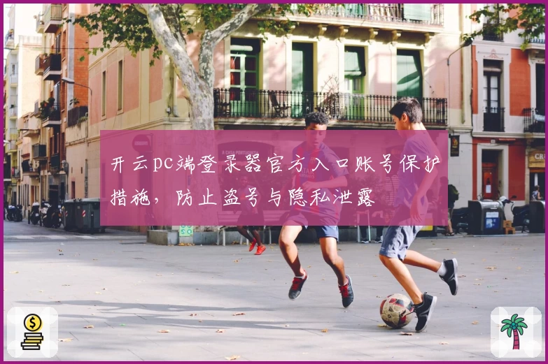 开云pc端登录器官方入口账号保护措施，防止盗号与隐私泄露