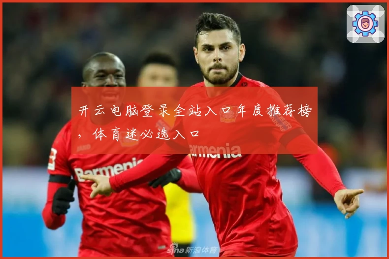开云电脑登录全站入口年度推荐榜，体育迷必选入口