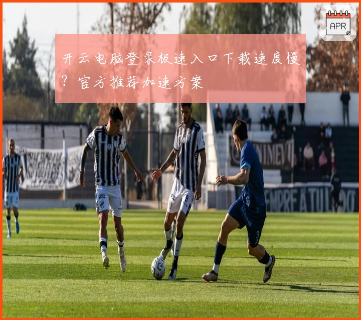 开云电脑登录极速入口下载速度慢？官方推荐加速方案