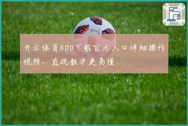 开云体育app下载官方入口详细操作视频，直观教学更易懂