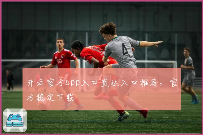开云官方app入口直达入口推荐,官方稳定下载