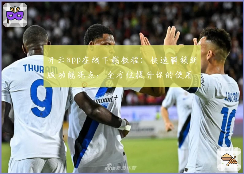 开云app在线下载教程:快速解锁新版功能亮点,全方位提升你的使用体验