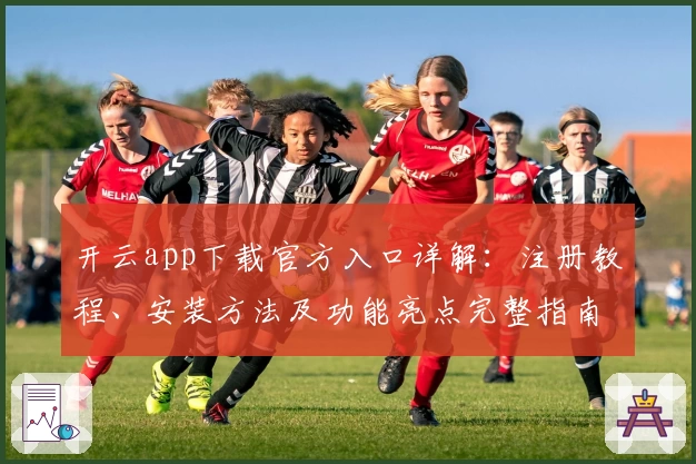 开云app下载官方入口详解：注册教程、安装方法及功能亮点完整指南