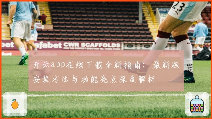 开云app在线下载全新指南：最新版安装方法与功能亮点深度解析