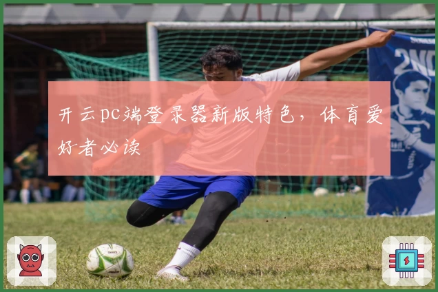 开云pc端登录器新版特色,体育爱好者必读