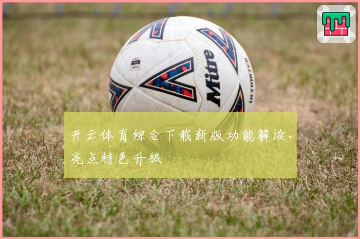 开云体育综合下载新版功能解读，亮点特色升级