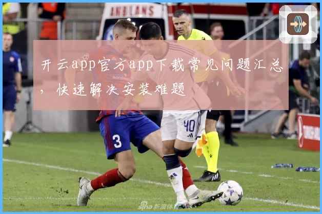 开云app官方app下载常见问题汇总，快速解决安装难题