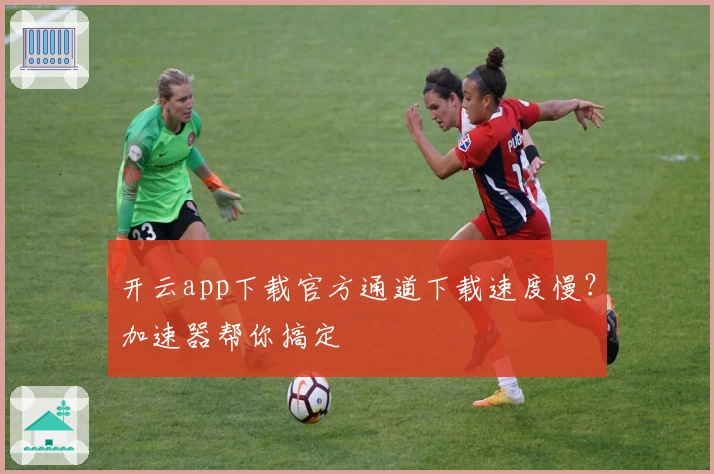 开云app下载官方通道下载速度慢？加速器帮你搞定
