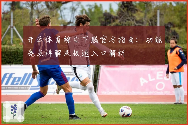 开云体育综合下载官方指南：功能亮点详解及极速入口解析
