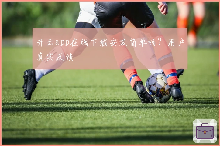 开云app在线下载安装简单吗?用户真实反馈