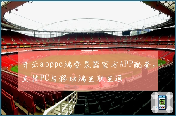 开云apppc端登录器官方APP配套，支持PC与移动端互联互通