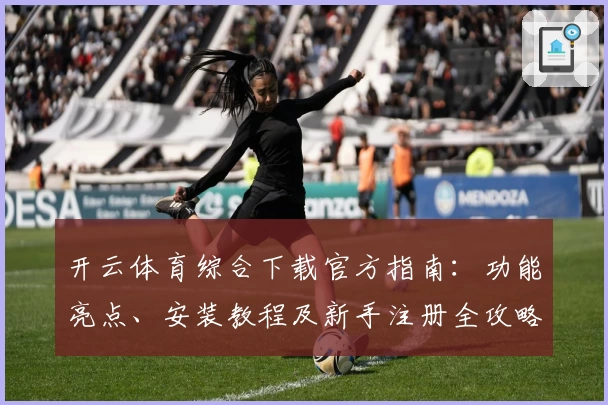 开云体育综合下载官方指南：功能亮点、安装教程及新手注册全攻略