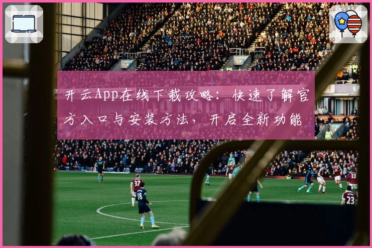 开云App在线下载攻略:快速了解官方入口与安装方法,开启全新功能体验