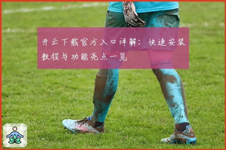 开云下载官方入口详解:快速安装教程与功能亮点一览