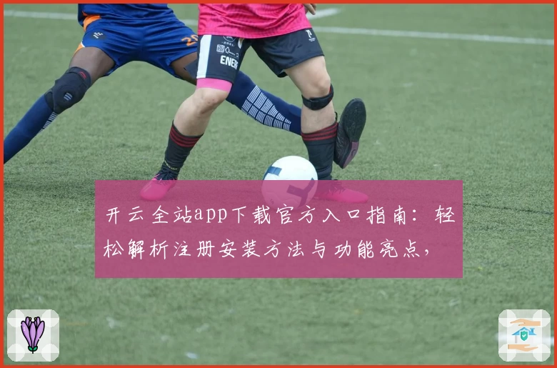 开云全站app下载官方入口指南：轻松解析注册安装方法与功能亮点，让体验更流畅