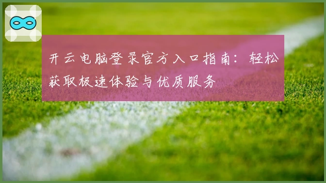 开云电脑登录官方入口指南：轻松获取极速体验与优质服务