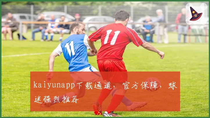 kaiyunapp下载通道，官方保障，球迷强烈推荐
