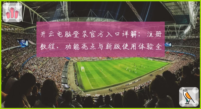 开云电脑登录官方入口详解：注册教程、功能亮点与新版使用体验全解析