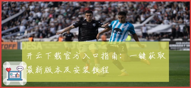 开云下载官方入口指南：一键获取最新版本及安装教程