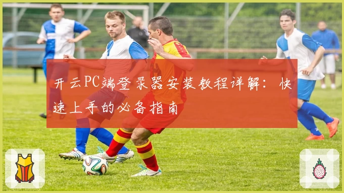 开云PC端登录器安装教程详解：快速上手的必备指南