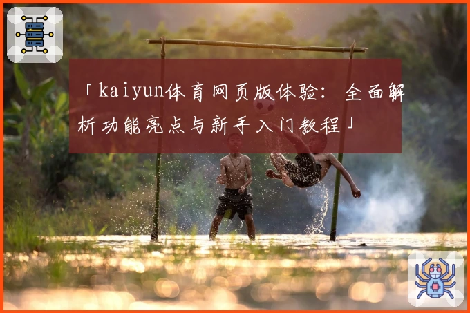 「kaiyun体育网页版体验：全面解析功能亮点与新手入门教程」