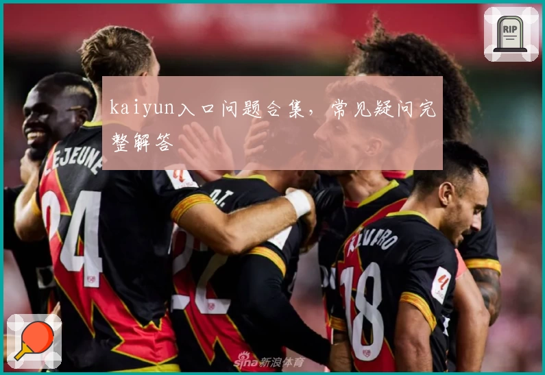 kaiyun入口问题合集,常见疑问完整解答