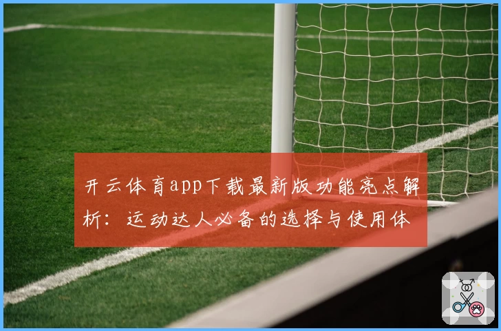 开云体育app下载最新版功能亮点解析：运动达人必备的选择与使用体验分享