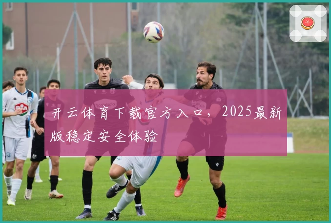 开云体育下载官方入口，2025最新版稳定安全体验