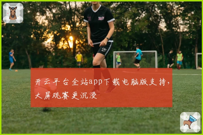开云平台全站app下载电脑版支持，大屏观赛更沉浸