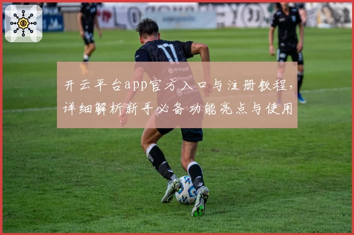 开云平台app官方入口与注册教程，详细解析新手必备功能亮点与使用技巧
