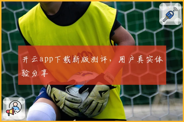 开云app下载新版测评，用户真实体验分享
