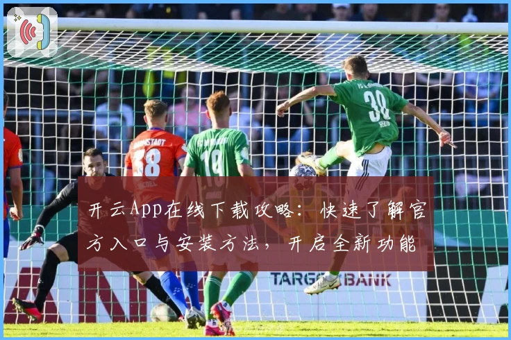 开云App在线下载攻略:快速了解官方入口与安装方法,开启全新功能体验