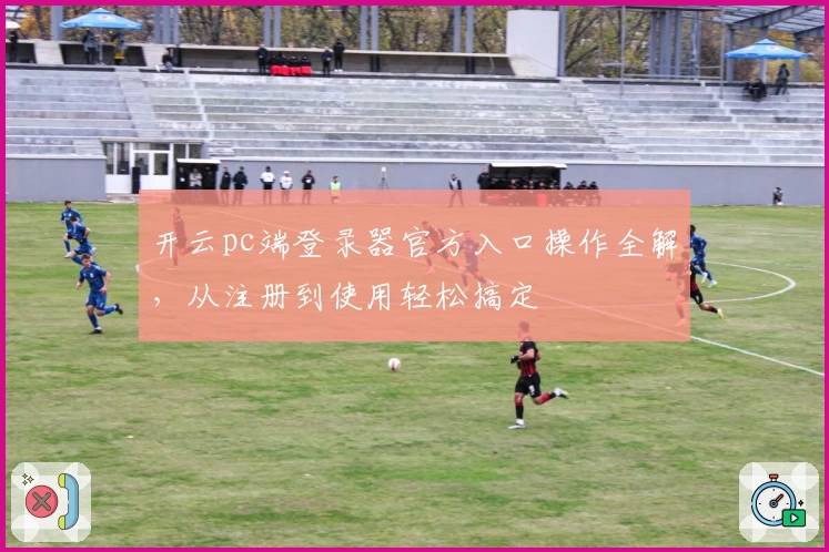 开云pc端登录器官方入口操作全解，从注册到使用轻松搞定