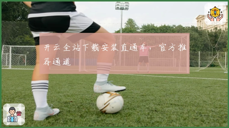 开云全站下载安装直通车,官方推荐通道