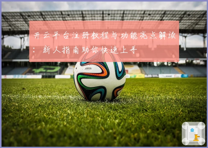 开云平台注册教程与功能亮点解读：新人指南助你快速上手