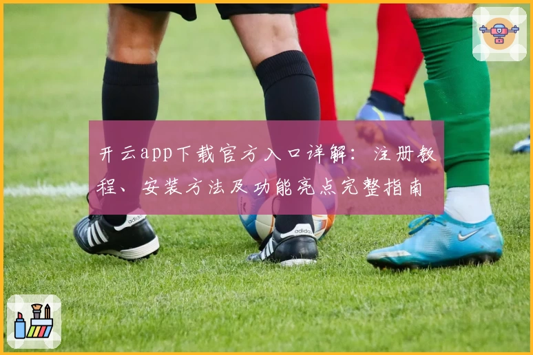 开云app下载官方入口详解：注册教程、安装方法及功能亮点完整指南